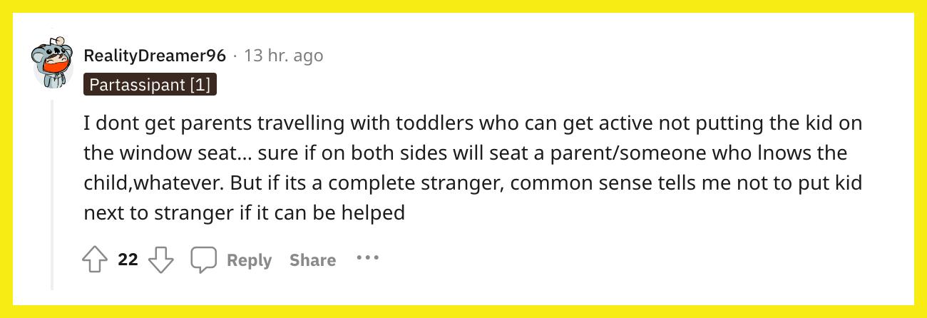 Reddit-användare u/RealityDreamer96 kommenterade, "Jag får inte föräldrar som reser med småbarn som kan bli aktiva genom att inte sätta barnet på fönstersätet... visst om det på båda sidor kommer att sitta en förälder/någon som känner barnet, vad som helst.  Men om det är en helt främling, säger sunt förnuft till mig att inte sätta barnet bredvid främlingen om det kan hjälpas."