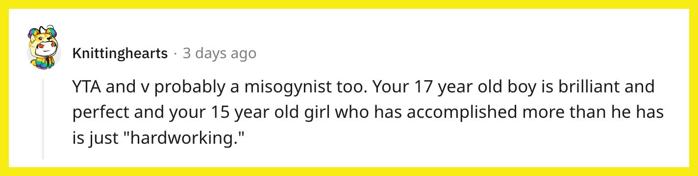 Redditor u/Knittinghearts comentou, "YTA e v provavelmente um misógino também.  Seu filho de 17 anos é brilhante e perfeito e sua filha de 15 anos, que realizou mais do que ele, é simplesmente 'trabalhadora'."