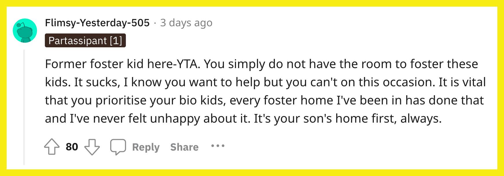 Reddit 用户 u/Flimsy-Yesterday-505 评论道， "这里以前的寄养孩子——YTA。 你根本没有空间来抚养这些孩子。 真糟糕，我知道你想帮忙，但这次你不能。 优先考虑你的亲生孩子是至关重要的，我去过的每个寄养家庭都这样做，我从未对此感到不高兴。 这永远是你儿子的家。"