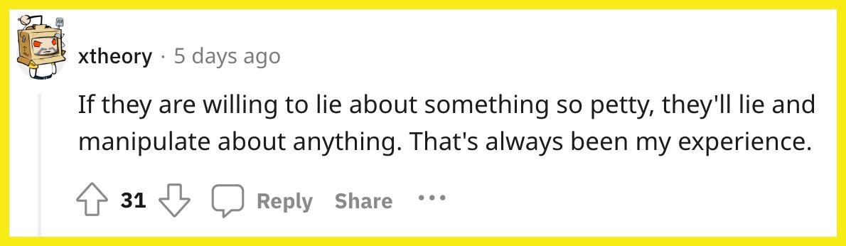 Redditorのu/xセオリーは次のようにコメントしました。 "そんな些細なことで嘘をつく気があれば、どんなことでも嘘をつき、操作するでしょう。 それはいつも私の経験です。"