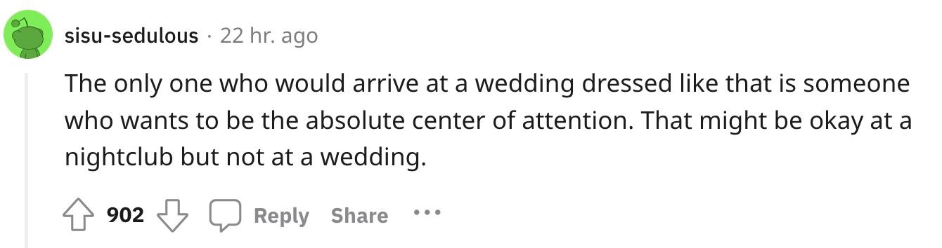 Redditor u/sisu-sedulous kommentierte: „Der Einzige, der so gekleidet zu einer Hochzeit kommt, ist jemand, der im absoluten Mittelpunkt der Aufmerksamkeit stehen möchte. Das mag in einem Nachtclub in Ordnung sein, aber nicht auf einer Hochzeit.“